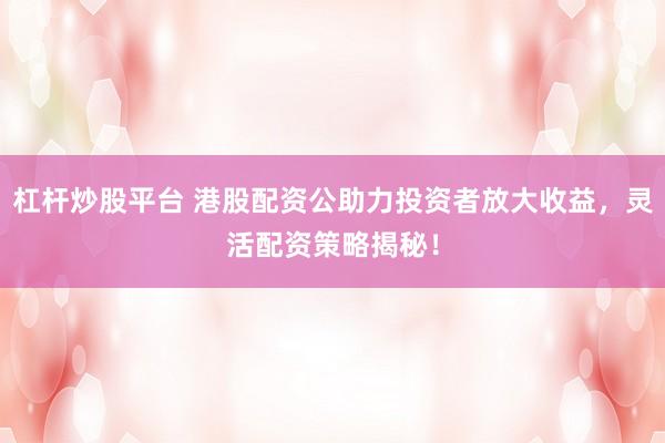 杠杆炒股平台 港股配资公助力投资者放大收益，灵活配资策略揭秘！