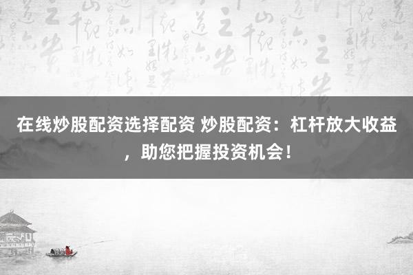 在线炒股配资选择配资 炒股配资：杠杆放大收益，助您把握投资机会！