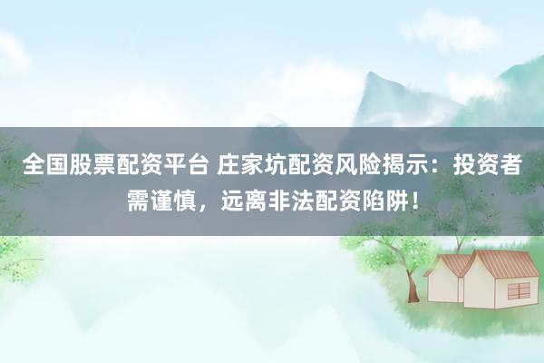 全国股票配资平台 庄家坑配资风险揭示：投资者需谨慎，远离非法配资陷阱！