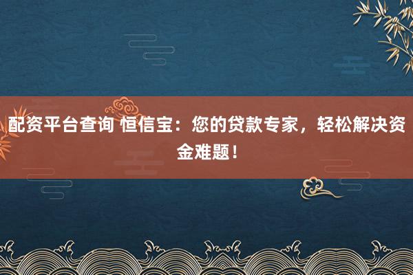 配资平台查询 恒信宝：您的贷款专家，轻松解决资金难题！