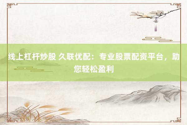 线上杠杆炒股 久联优配：专业股票配资平台，助您轻松盈利