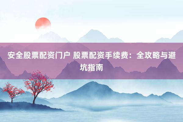 安全股票配资门户 股票配资手续费：全攻略与避坑指南