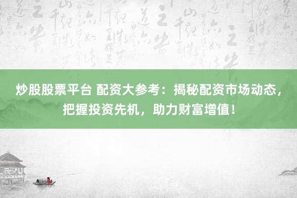 炒股股票平台 配资大参考：揭秘配资市场动态，把握投资先机，助力财富增值！