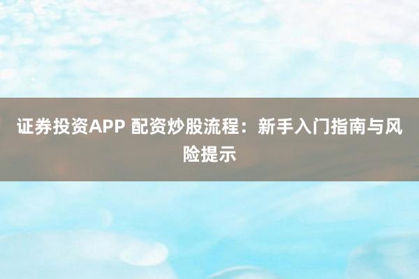 证券投资APP 配资炒股流程：新手入门指南与风险提示