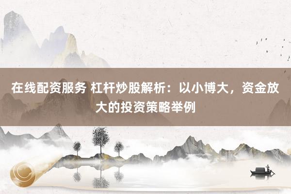 在线配资服务 杠杆炒股解析：以小博大，资金放大的投资策略举例
