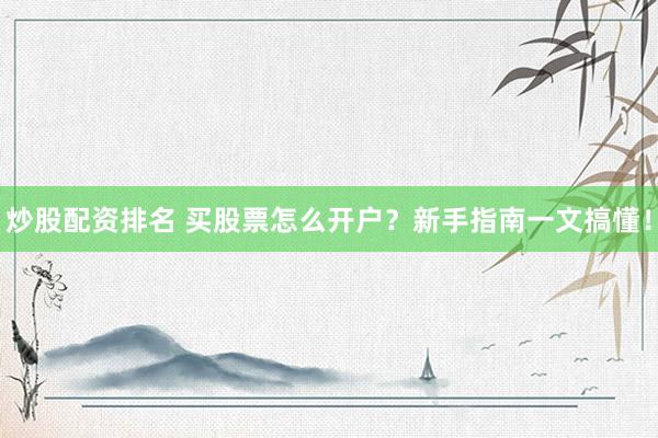 炒股配资排名 买股票怎么开户？新手指南一文搞懂！