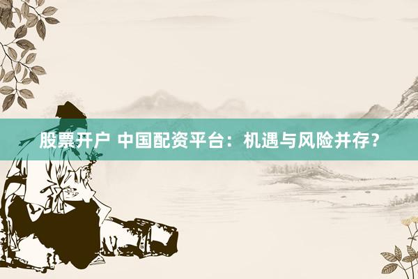 股票开户 中国配资平台：机遇与风险并存？