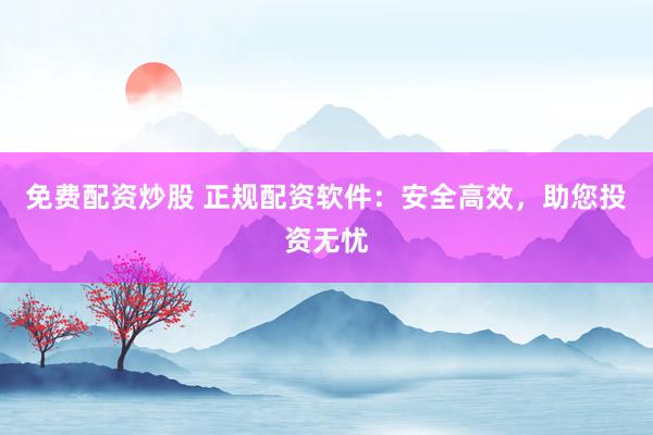 免费配资炒股 正规配资软件：安全高效，助您投资无忧