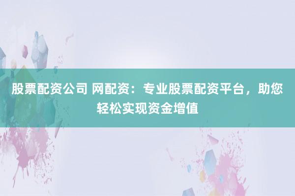 股票配资公司 网配资：专业股票配资平台，助您轻松实现资金增值