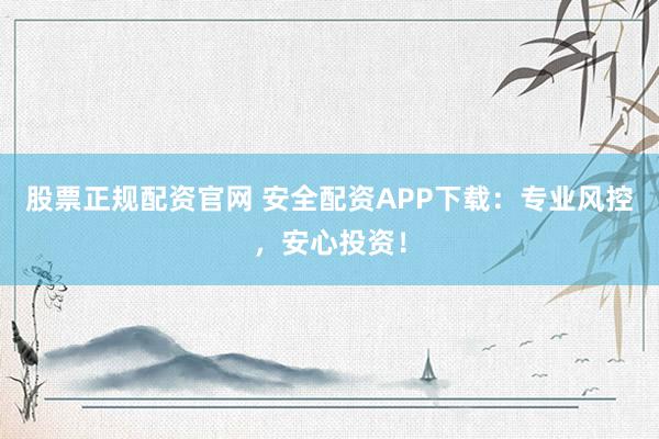 股票正规配资官网 安全配资APP下载：专业风控，安心投资！