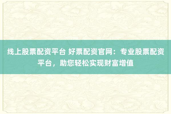 线上股票配资平台 好票配资官网：专业股票配资平台，助您轻松实现财富增值