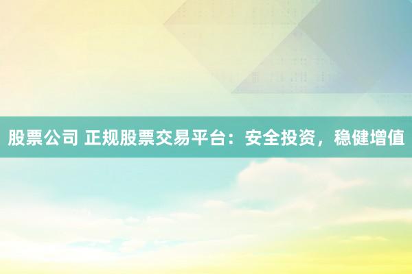 股票公司 正规股票交易平台：安全投资，稳健增值