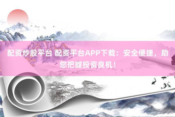 配资炒股平台 配资平台APP下载：安全便捷，助您把握投资良机！