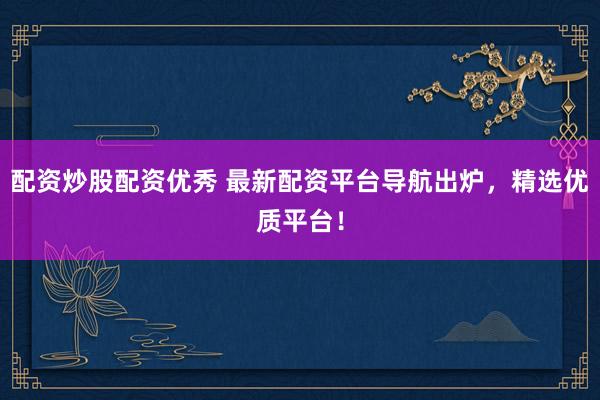 配资炒股配资优秀 最新配资平台导航出炉，精选优质平台！