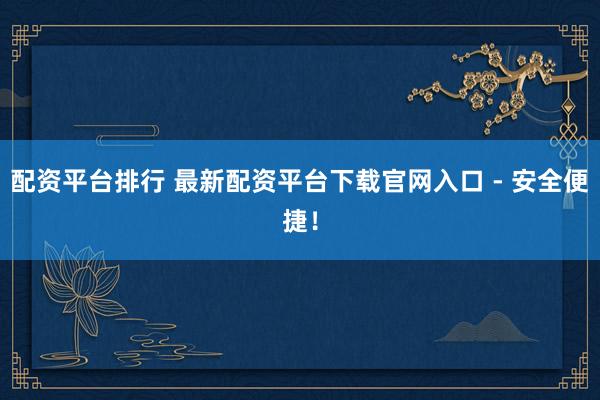 配资平台排行 最新配资平台下载官网入口 - 安全便捷！