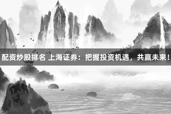 配资炒股排名 上海证券：把握投资机遇，共赢未来！