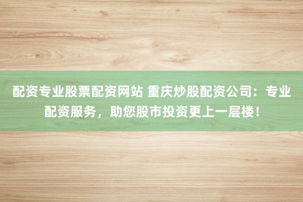 配资专业股票配资网站 重庆炒股配资公司：专业配资服务，助您股市投资更上一层楼！