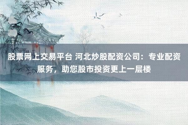 股票网上交易平台 河北炒股配资公司：专业配资服务，助您股市投资更上一层楼