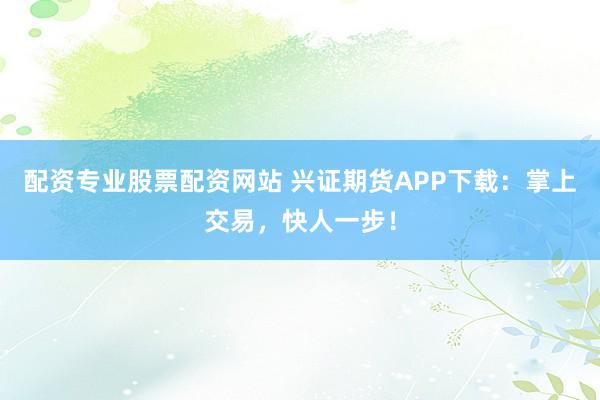 配资专业股票配资网站 兴证期货APP下载：掌上交易，快人一步！