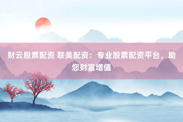 财云股票配资 联美配资：专业股票配资平台，助您财富增值
