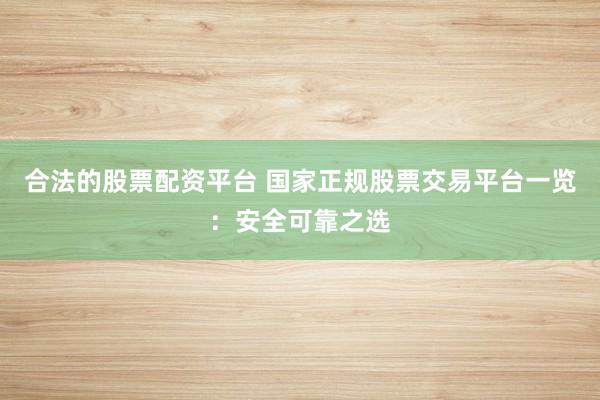 合法的股票配资平台 国家正规股票交易平台一览：安全可靠之选