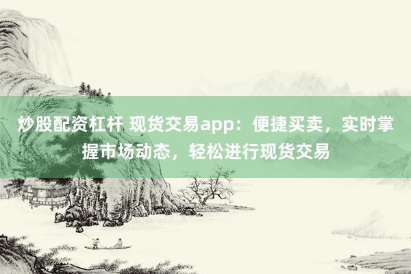 炒股配资杠杆 现货交易app：便捷买卖，实时掌握市场动态，轻松进行现货交易