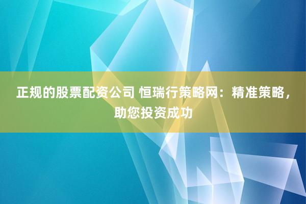 正规的股票配资公司 恒瑞行策略网：精准策略，助您投资成功