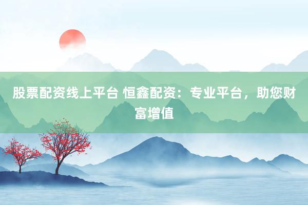 股票配资线上平台 恒鑫配资：专业平台，助您财富增值