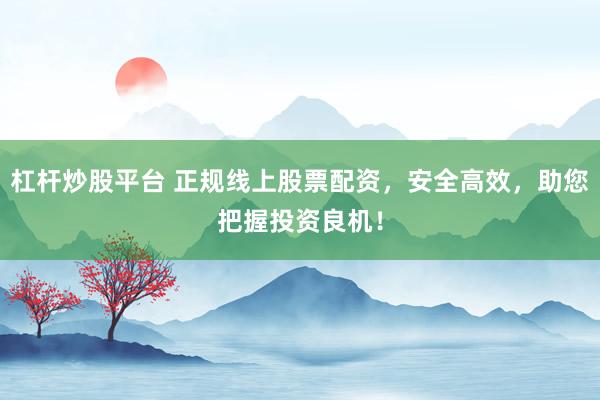 杠杆炒股平台 正规线上股票配资，安全高效，助您把握投资良机！