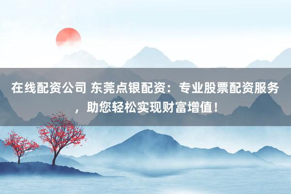 在线配资公司 东莞点银配资：专业股票配资服务，助您轻松实现财富增值！