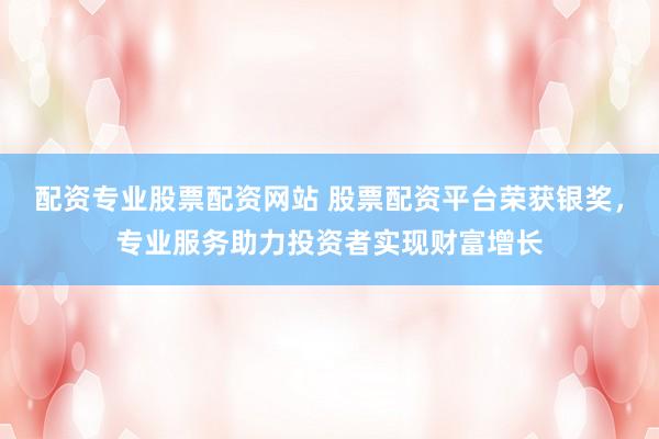 配资专业股票配资网站 股票配资平台荣获银奖，专业服务助力投资者实现财富增长