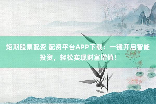 短期股票配资 配资平台APP下载：一键开启智能投资，轻松实现财富增值！