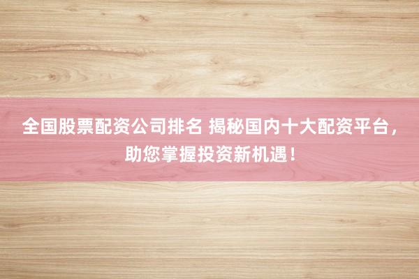 全国股票配资公司排名 揭秘国内十大配资平台，助您掌握投资新机遇！
