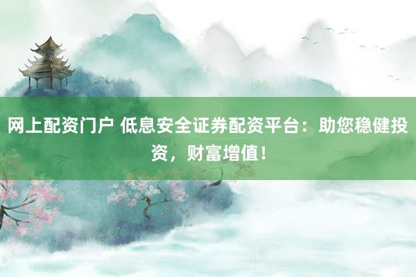 网上配资门户 低息安全证券配资平台：助您稳健投资，财富增值！