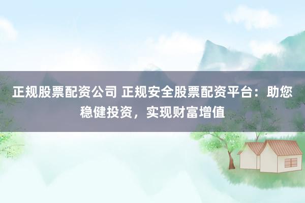 正规股票配资公司 正规安全股票配资平台：助您稳健投资，实现财富增值