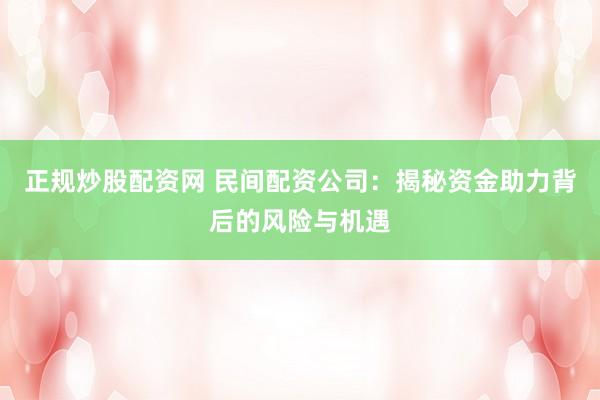 正规炒股配资网 民间配资公司：揭秘资金助力背后的风险与机遇