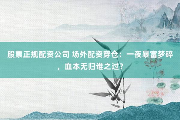 股票正规配资公司 场外配资穿仓：一夜暴富梦碎，血本无归谁之过？