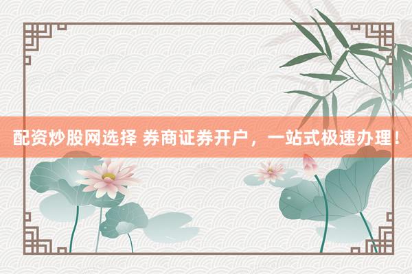配资炒股网选择 券商证券开户，一站式极速办理！