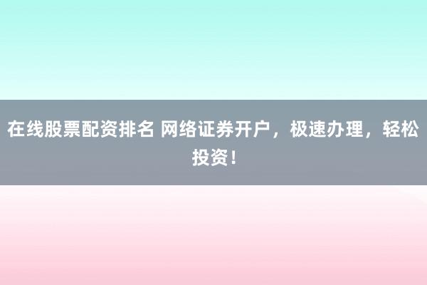 在线股票配资排名 网络证券开户，极速办理，轻松投资！