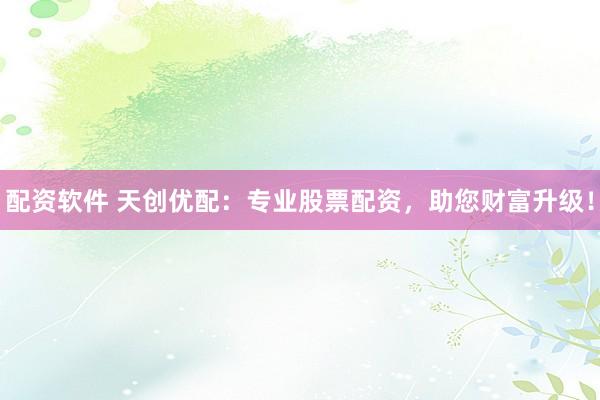 配资软件 天创优配：专业股票配资，助您财富升级！
