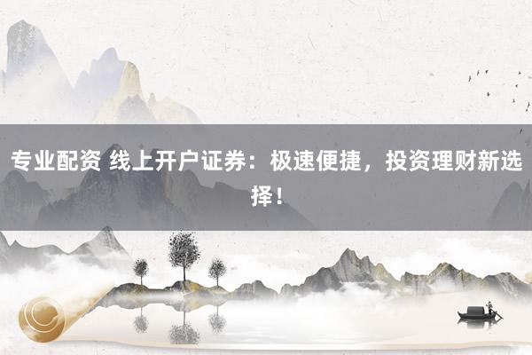 专业配资 线上开户证券：极速便捷，投资理财新选择！