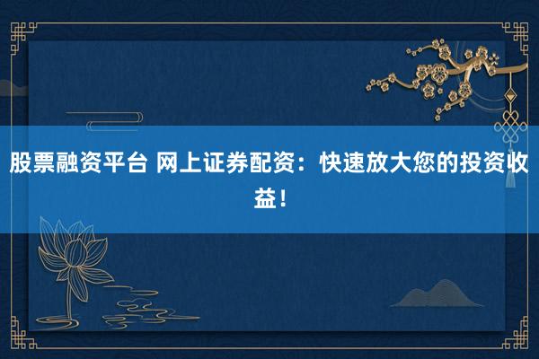 股票融资平台 网上证券配资：快速放大您的投资收益！