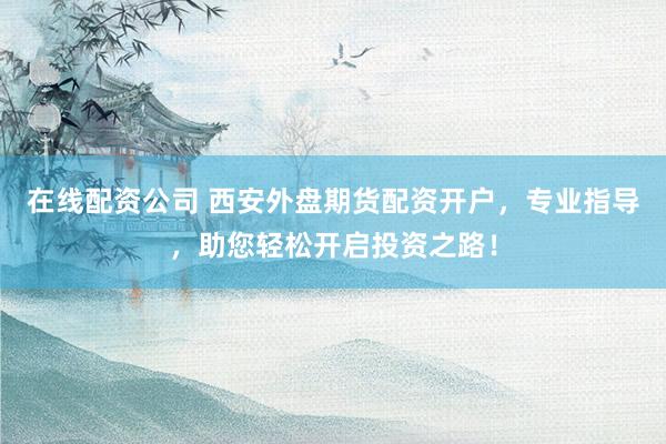 在线配资公司 西安外盘期货配资开户，专业指导，助您轻松开启投资之路！