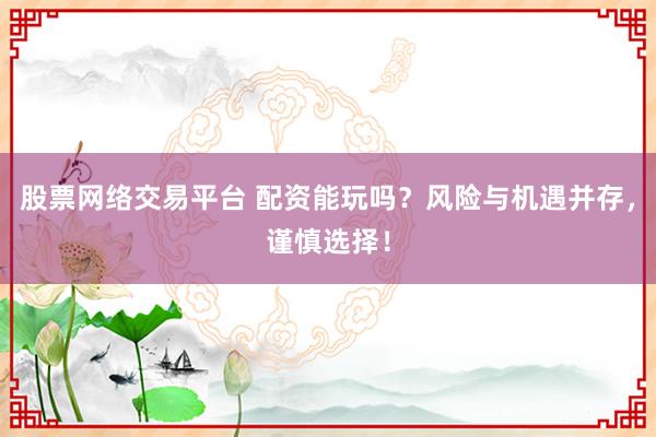 股票网络交易平台 配资能玩吗？风险与机遇并存，谨慎选择！