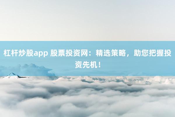 杠杆炒股app 股票投资网：精选策略，助您把握投资先机！