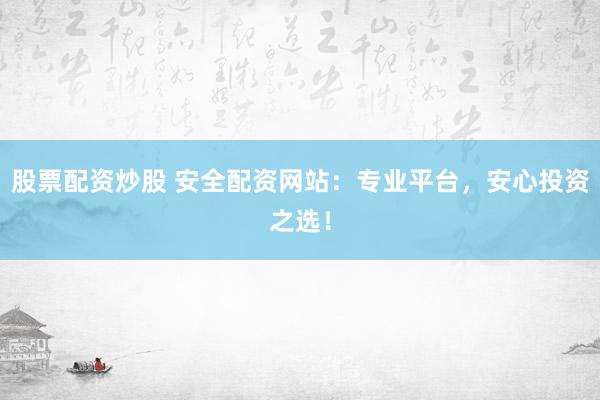 股票配资炒股 安全配资网站：专业平台，安心投资之选！