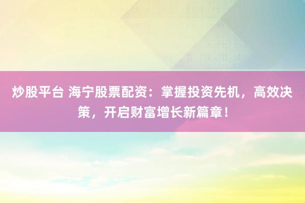 炒股平台 海宁股票配资：掌握投资先机，高效决策，开启财富增长新篇章！