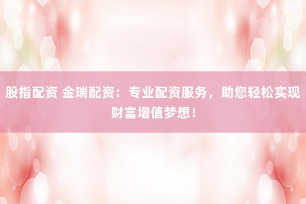股指配资 金瑞配资：专业配资服务，助您轻松实现财富增值梦想！