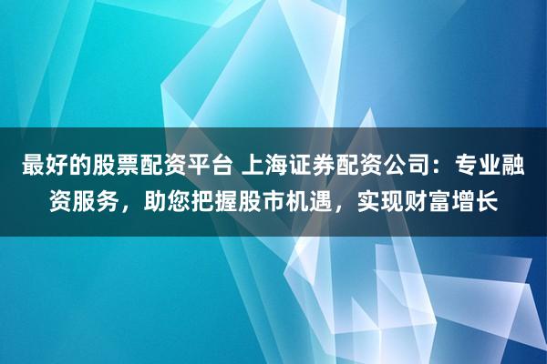 最好的股票配资平台 上海证券配资公司：专业融资服务，助您把握股市机遇，实现财富增长