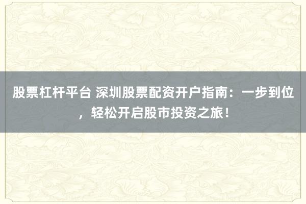 股票杠杆平台 深圳股票配资开户指南：一步到位，轻松开启股市投资之旅！